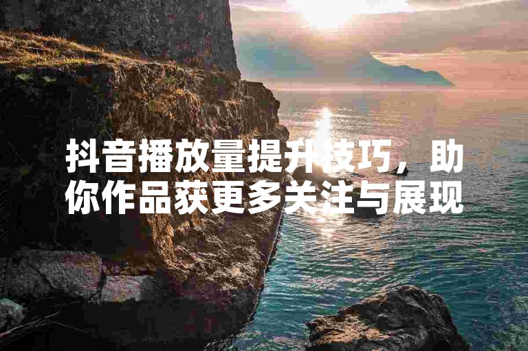 抖音播放量提升技巧，助你作品获更多关注与展现。