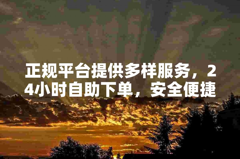 正规平台提供多样服务，24小时自助下单，安全便捷无隐患。