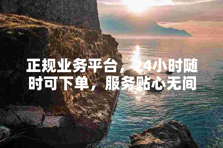 正规业务平台，24小时随时可下单，服务贴心无间断。