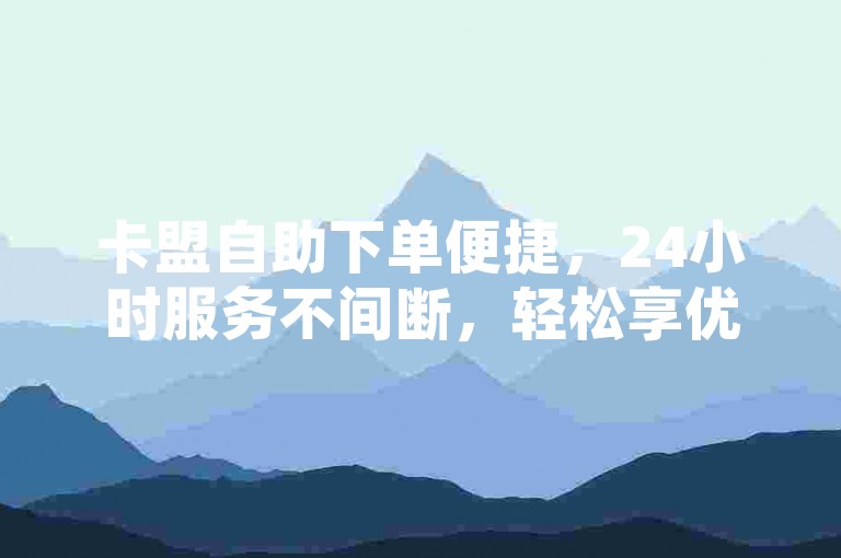 卡盟自助下单便捷，24小时服务不间断，轻松享优惠。