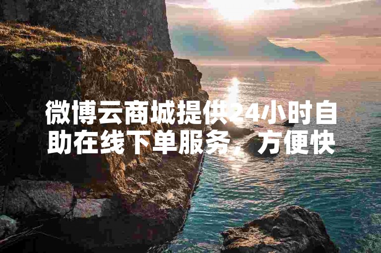 微博云商城提供24小时自助在线下单服务，方便快捷。