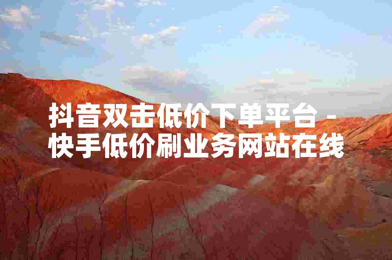 抖音双击低价下单平台 - 快手低价刷业务网站在线服务