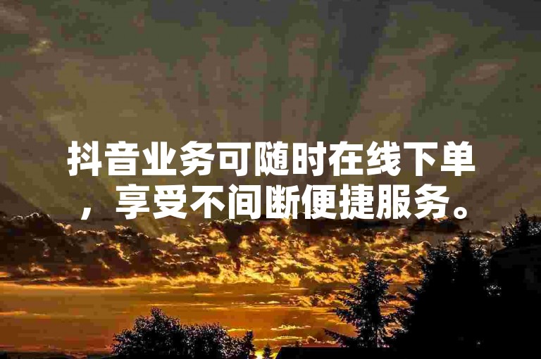 抖音业务可随时在线下单，享受不间断便捷服务。