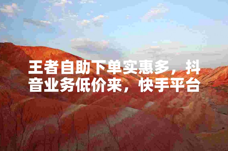 王者自助下单实惠多，抖音业务低价来，快手平台便捷下单。