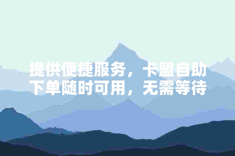 提供便捷服务，卡盟自助下单随时可用，无需等待。