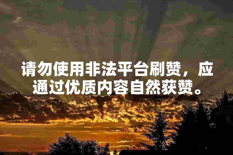 请勿使用非法平台刷赞，应通过优质内容自然获赞。