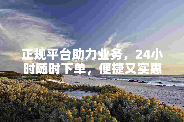 正规平台助力业务，24小时随时下单，便捷又实惠。