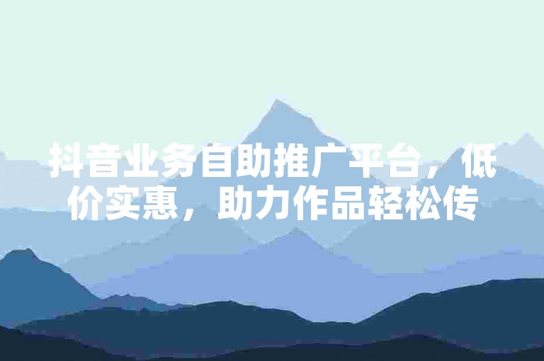 抖音业务自助推广平台，低价实惠，助力作品轻松传播。