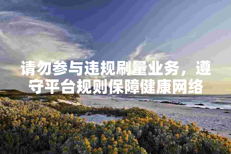 请勿参与违规刷量业务，遵守平台规则保障健康网络环境。