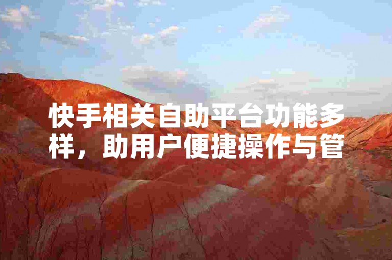 快手相关自助平台功能多样，助用户便捷操作与管理内容。