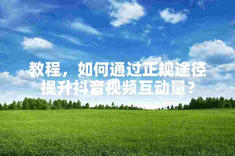 教程，如何通过正规途径提升抖音视频互动量？