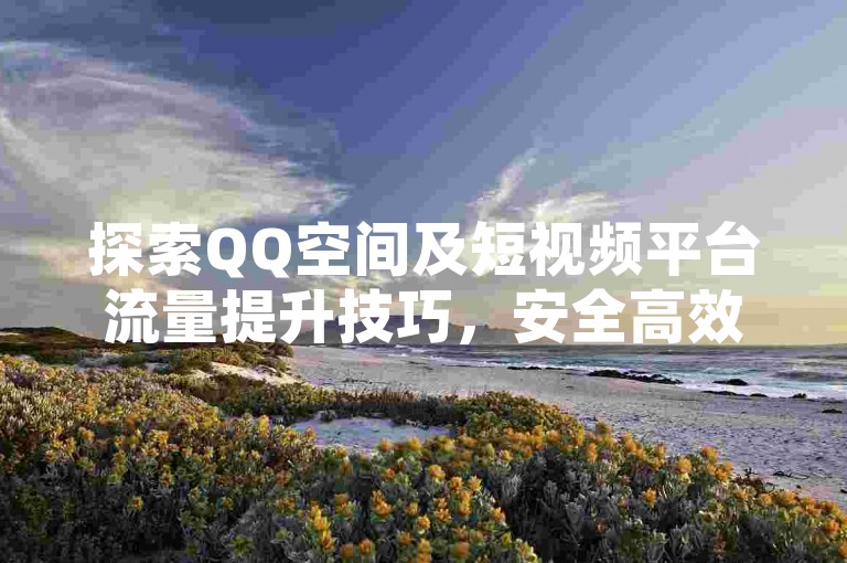 探索QQ空间及短视频平台流量提升技巧，安全高效无违规。