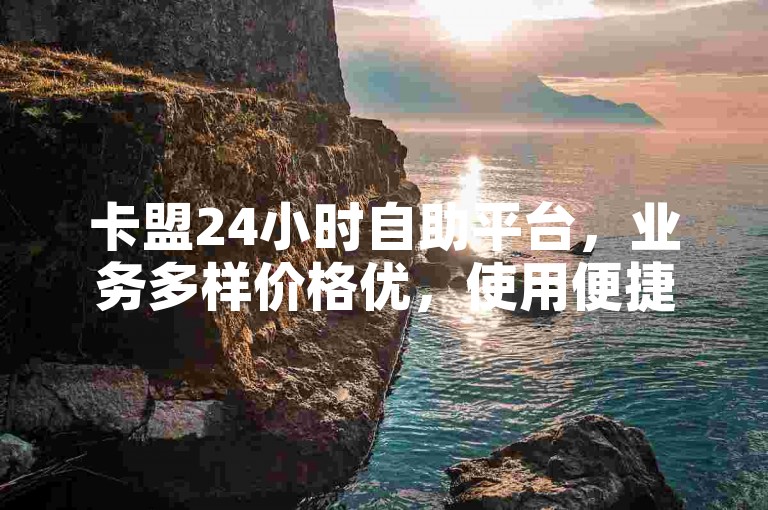 卡盟24小时自助平台，业务多样价格优，使用便捷放心选。