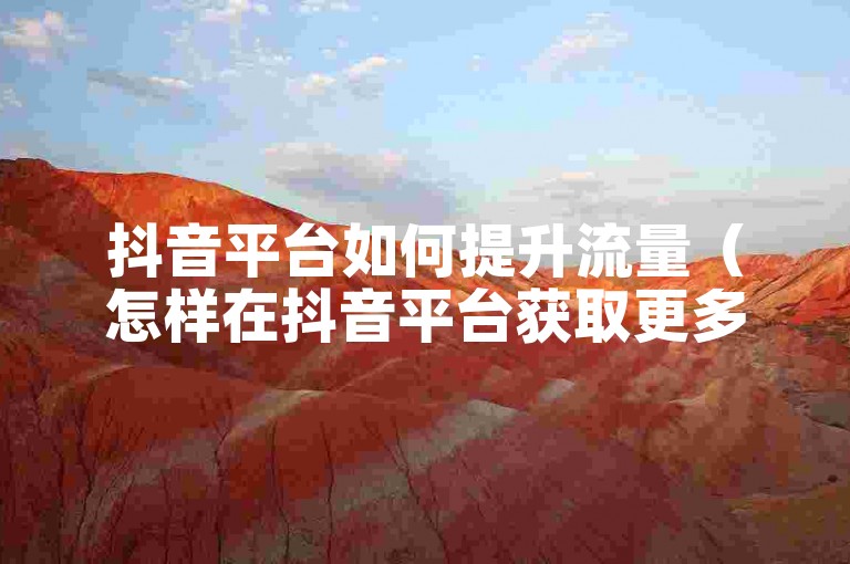 抖音平台如何提升流量（怎样在抖音平台获取更多流量）
