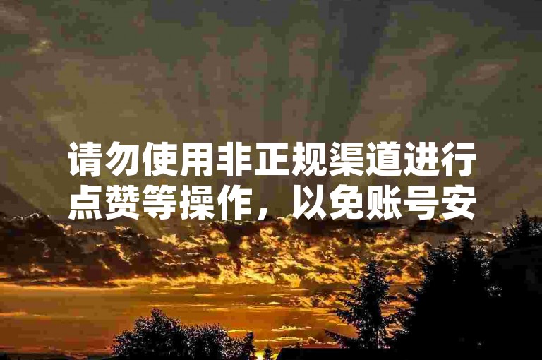 请勿使用非正规渠道进行点赞等操作，以免账号安全受损。