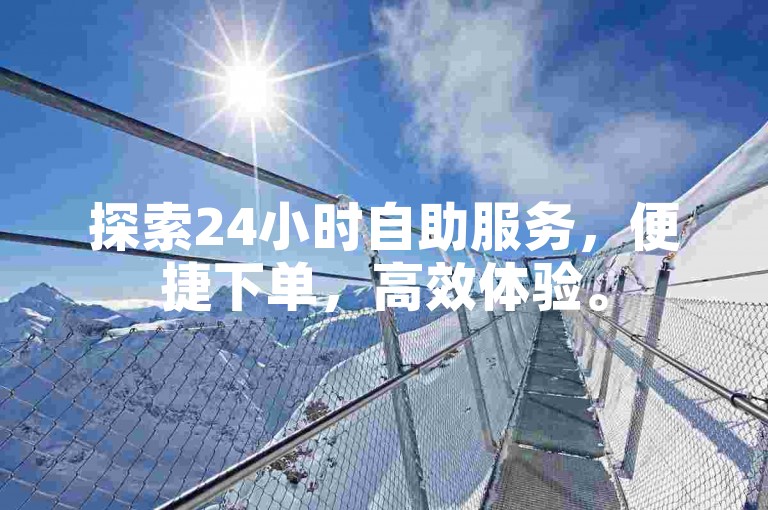 探索24小时自助服务，便捷下单，高效体验。