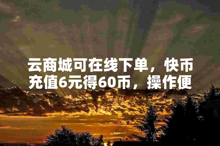 云商城可在线下单，快币充值6元得60币，操作便捷。