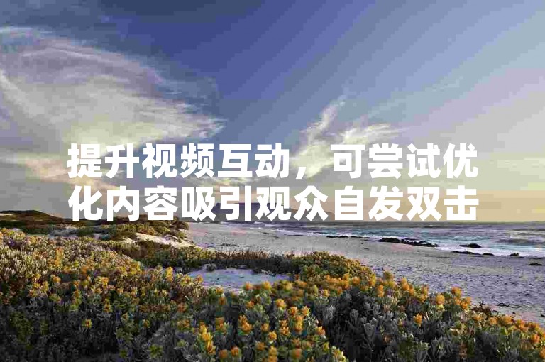 提升视频互动，可尝试优化内容吸引观众自发双击。