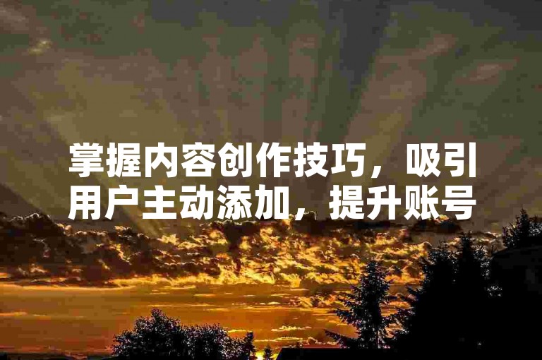 掌握内容创作技巧，吸引用户主动添加，提升账号影响力。