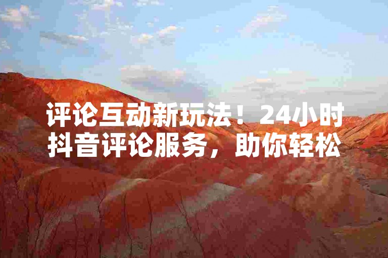 评论互动新玩法！24小时抖音评论服务，助你轻松提升交流热度！