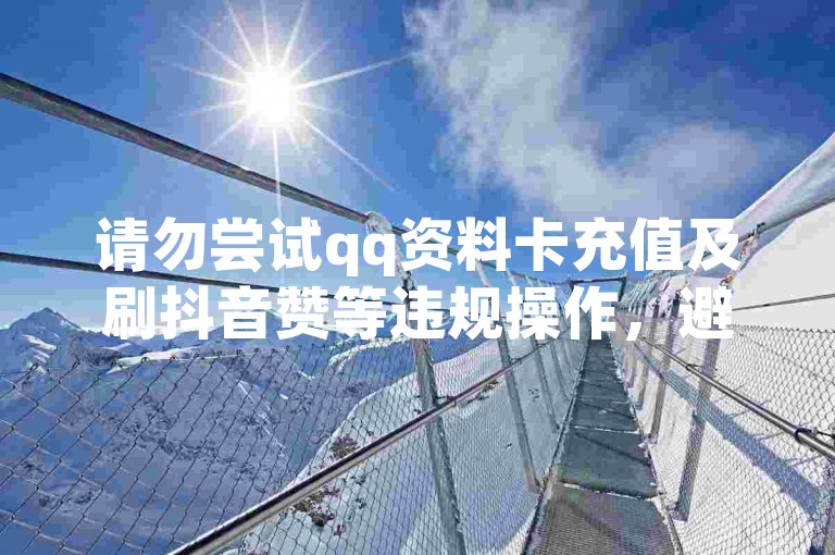 请勿尝试qq资料卡充值及刷抖音赞等违规操作，避免账号风险。