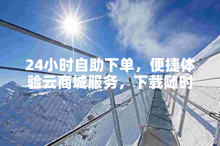 24小时自助下单，便捷体验云商城服务，下载随时无忧