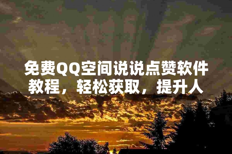 免费QQ空间说说点赞软件教程，轻松获取，提升人气！2025必备