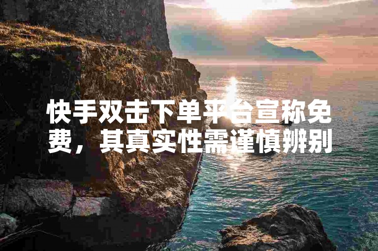 快手双击下单平台宣称免费，其真实性需谨慎辨别。