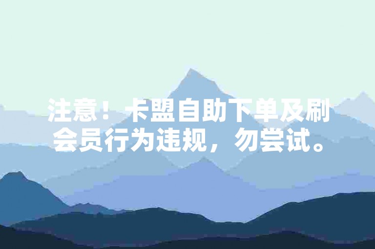 注意！卡盟自助下单及刷会员行为违规，勿尝试。