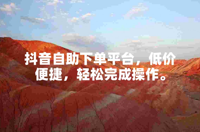 抖音自助下单平台，低价便捷，轻松完成操作。
