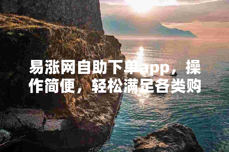 易涨网自助下单app，操作简便，轻松满足各类购物所需。