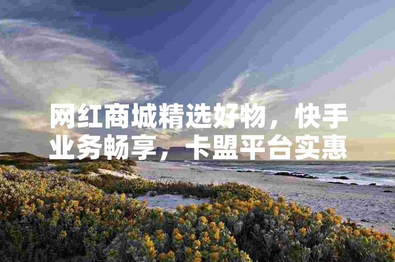 网红商城精选好物，快手业务畅享，卡盟平台实惠之选。