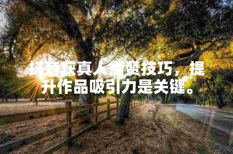 抖音获真人点赞技巧，提升作品吸引力是关键。