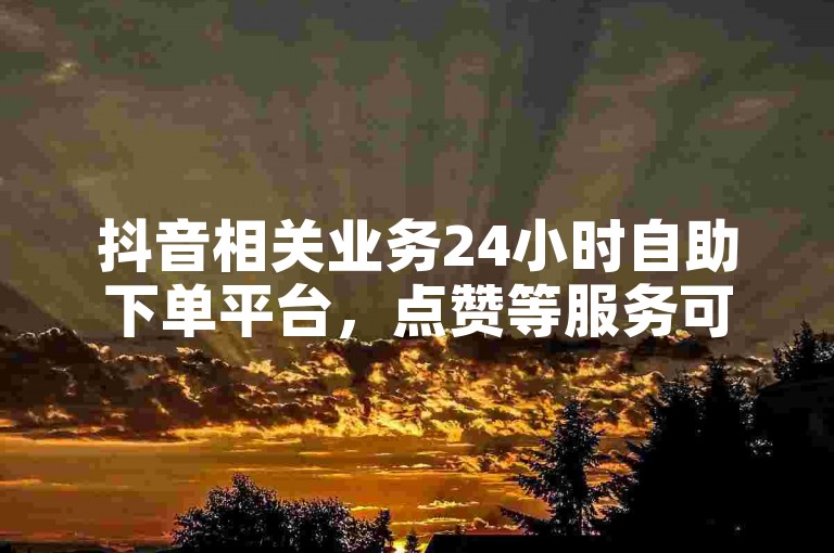 抖音相关业务24小时自助下单平台，点赞等服务可在线操作。