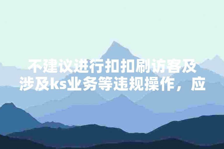 不建议进行扣扣刷访客及涉及ks业务等违规操作，应遵守平台规则。