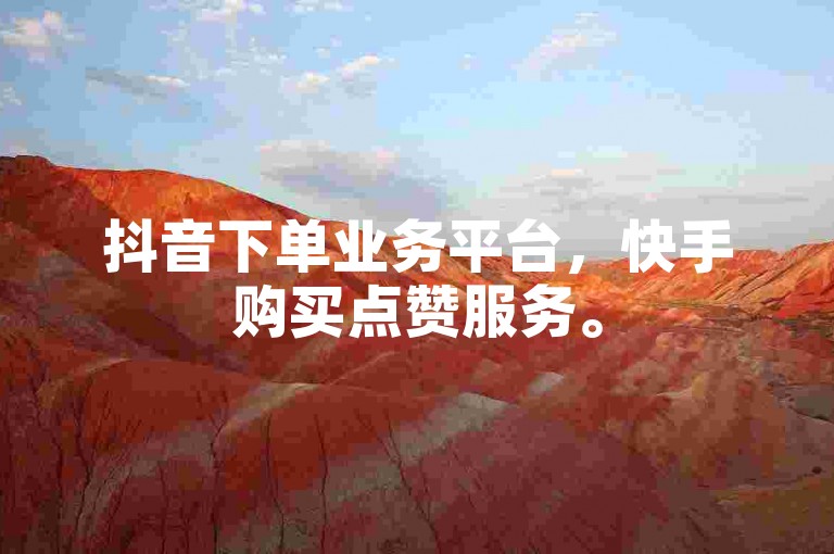 抖音下单业务平台，快手购买点赞服务。