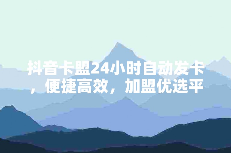 抖音卡盟24小时自动发卡，便捷高效，加盟优选平台。