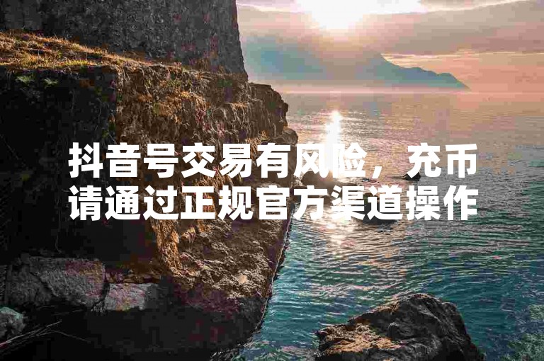 抖音号交易有风险，充币请通过正规官方渠道操作。