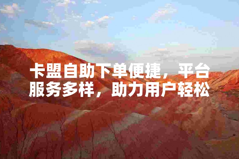 卡盟自助下单便捷，平台服务多样，助力用户轻松达成需求。