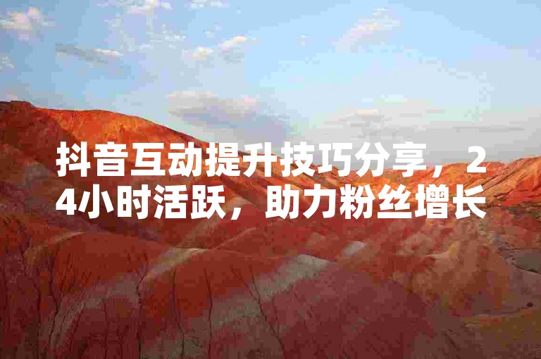 抖音互动提升技巧分享，24小时活跃，助力粉丝增长新高度。
