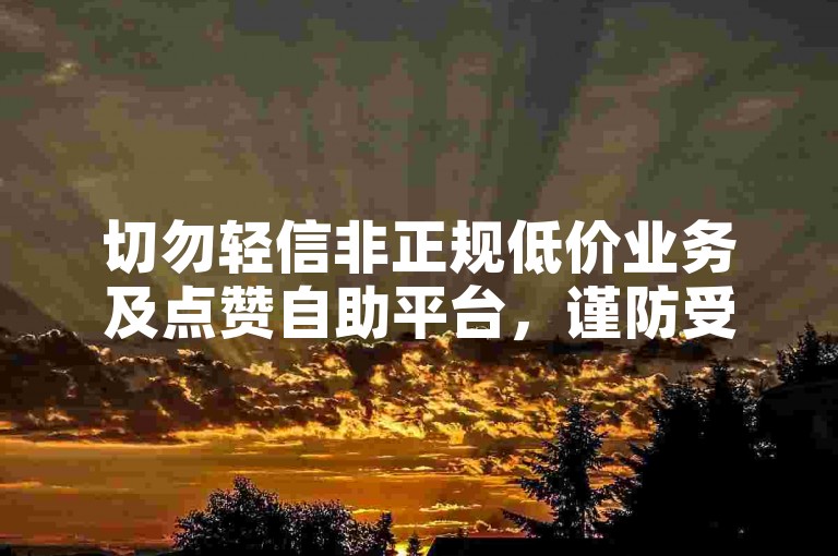 切勿轻信非正规低价业务及点赞自助平台，谨防受骗。