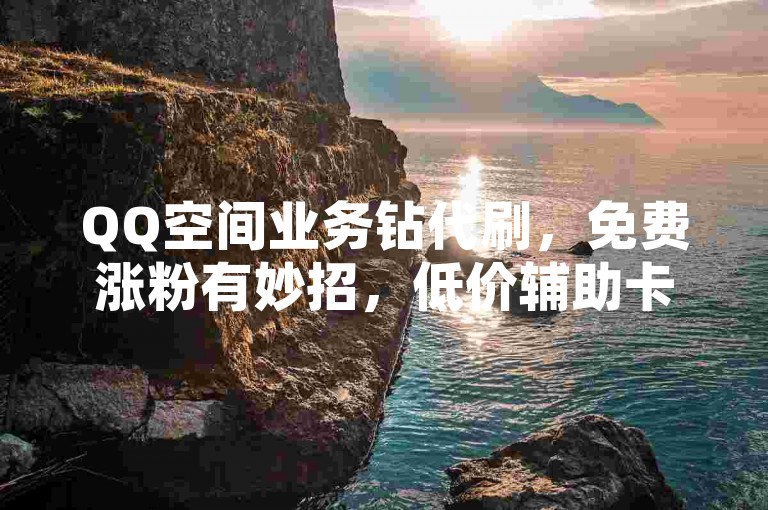 QQ空间业务钻代刷，免费涨粉有妙招，低价辅助卡盟来助力。