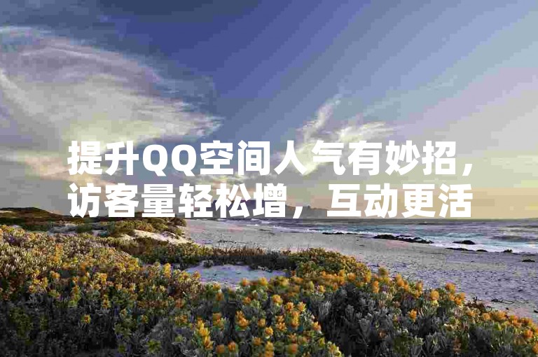 提升QQ空间人气有妙招，访客量轻松增，互动更活跃。