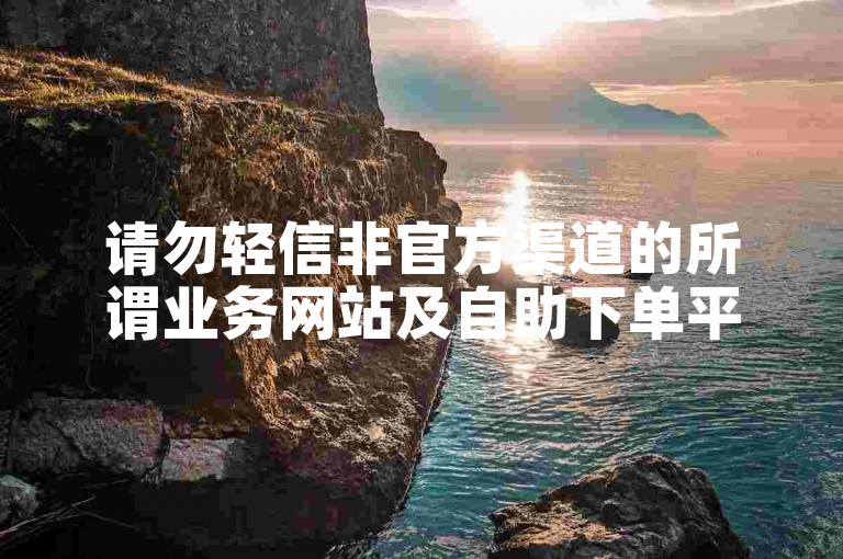 请勿轻信非官方渠道的所谓业务网站及自助下单平台。