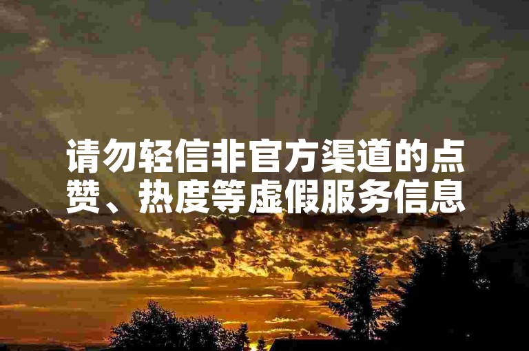 请勿轻信非官方渠道的点赞、热度等虚假服务信息。