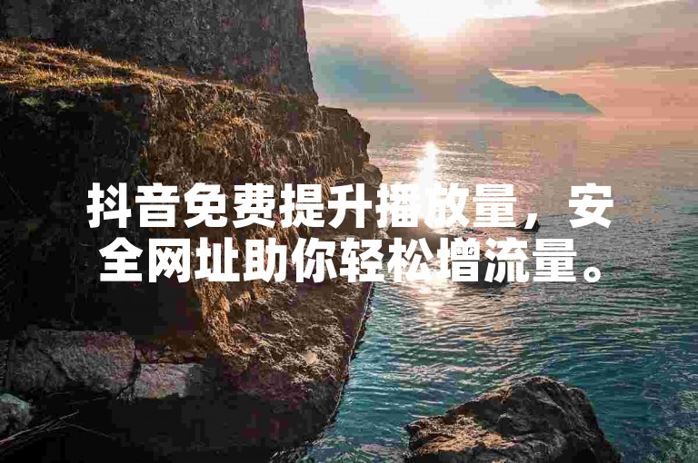 抖音免费提升播放量，安全网址助你轻松增流量。