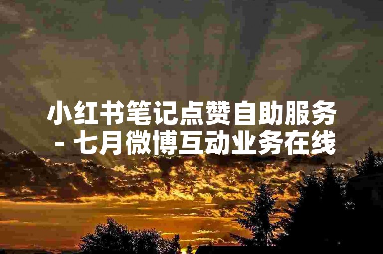 小红书笔记点赞自助服务 - 七月微博互动业务在线下单平台