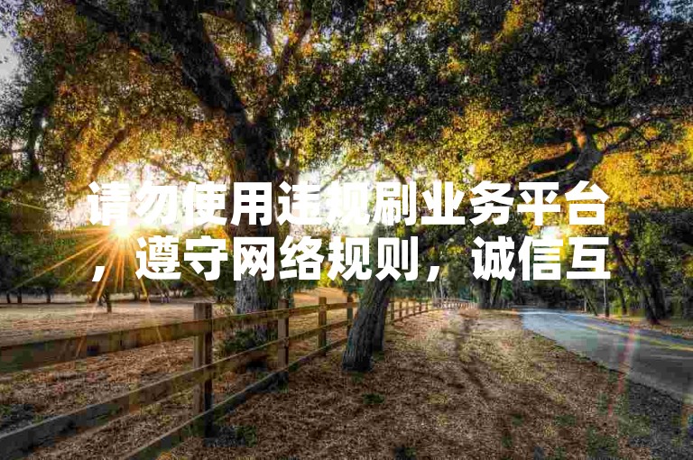 请勿使用违规刷业务平台，遵守网络规则，诚信互动。