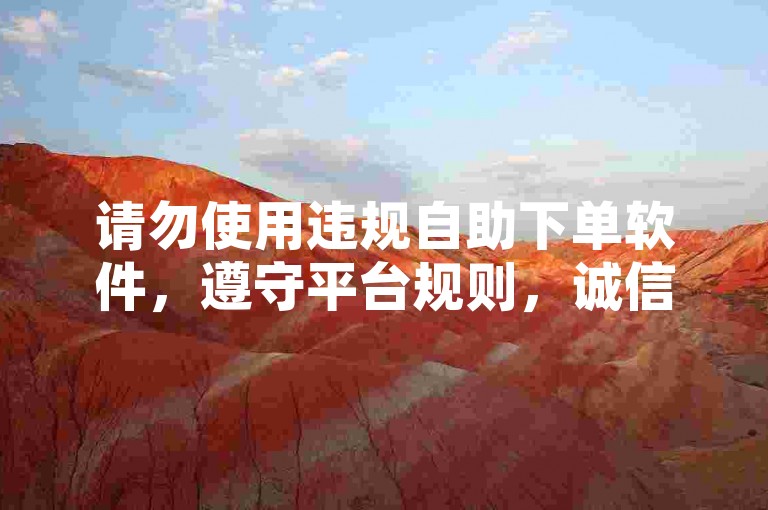请勿使用违规自助下单软件，遵守平台规则，诚信互动。