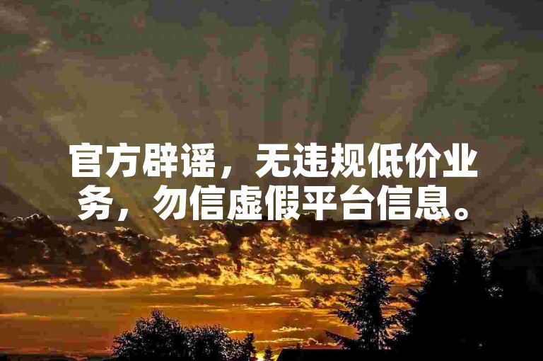 官方辟谣，无违规低价业务，勿信虚假平台信息。